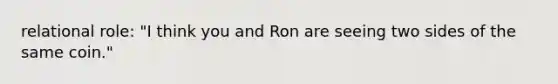 relational role: "I think you and Ron are seeing two sides of the same coin."