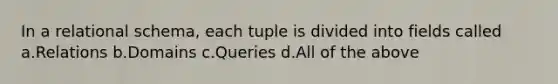 In a relational schema, each tuple is divided into fields called a.Relations b.Domains c.Queries d.All of the above