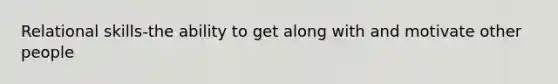 Relational skills-the ability to get along with and motivate other people