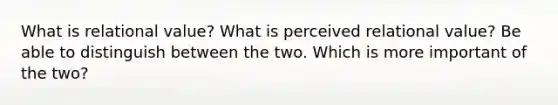 What is relational value? What is perceived relational value? Be able to distinguish between the two. Which is more important of the two?