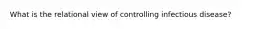 What is the relational view of controlling infectious disease?