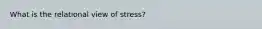 What is the relational view of stress?