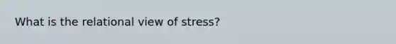 What is the relational view of stress?