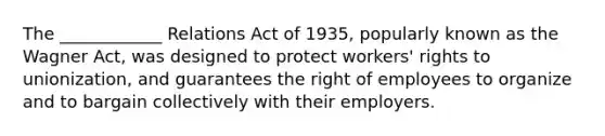 The ____________ Relations Act of 1935, popularly known as the Wagner Act, was designed to protect workers' rights to unionization, and guarantees the right of employees to organize and to bargain collectively with their employers.