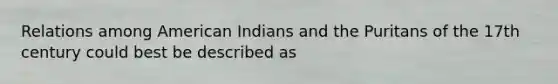 Relations among American Indians and the Puritans of the 17th century could best be described as