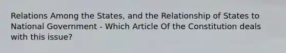 Relations Among the States, and the Relationship of States to National Government - Which Article Of the Constitution deals with this issue?