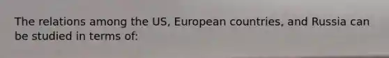 The relations among the US, European countries, and Russia can be studied in terms of: