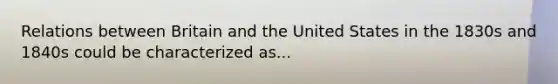 Relations between Britain and the United States in the 1830s and 1840s could be characterized as...