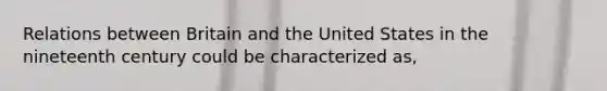 Relations between Britain and the United States in the nineteenth century could be characterized as,