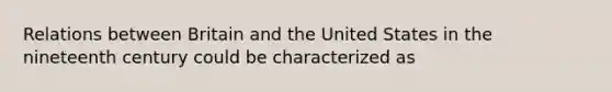 Relations between Britain and the United States in the nineteenth century could be characterized as