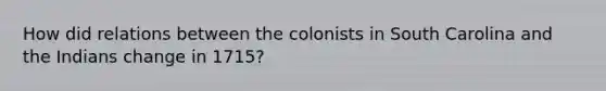 How did relations between the colonists in South Carolina and the Indians change in 1715?