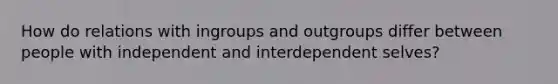 How do relations with ingroups and outgroups differ between people with independent and interdependent selves?