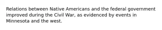 Relations between Native Americans and the federal government improved during the Civil War, as evidenced by events in Minnesota and the west.