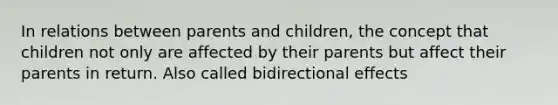 In relations between parents and children, the concept that children not only are affected by their parents but affect their parents in return. Also called bidirectional effects