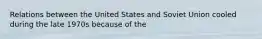 Relations between the United States and Soviet Union cooled during the late 1970s because of the