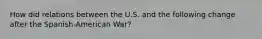 How did relations between the U.S. and the following change after the Spanish-American War?