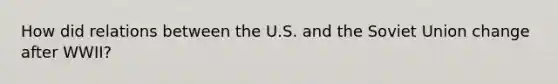 How did relations between the U.S. and the Soviet Union change after WWII?