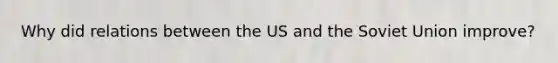 Why did relations between the US and the <a href='https://www.questionai.com/knowledge/kmhoGLx3kx-soviet-union' class='anchor-knowledge'>soviet union</a> improve?