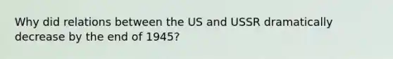 Why did relations between the US and USSR dramatically decrease by the end of 1945?