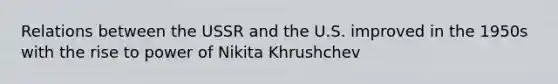 Relations between the USSR and the U.S. improved in the 1950s with the rise to power of Nikita Khrushchev