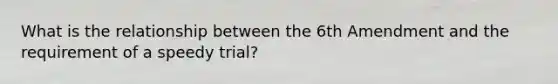 What is the relationship between the 6th Amendment and the requirement of a speedy trial?