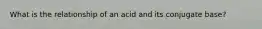 What is the relationship of an acid and its conjugate base?