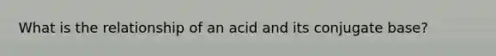 What is the relationship of an acid and its conjugate base?