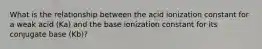 What is the relationship between the acid ionization constant for a weak acid (Ka) and the base ionization constant for its conjugate base (Kb)?