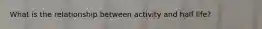 What is the relationship between activity and half life?