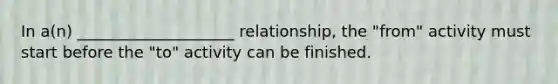 In a(n) ____________________ relationship, the "from" activity must start before the "to" activity can be finished.