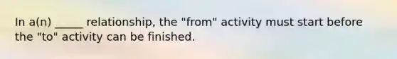 In a(n) _____ relationship, the "from" activity must start before the "to" activity can be finished.