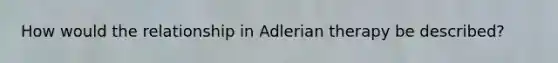 How would the relationship in Adlerian therapy be described?