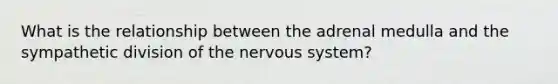 What is the relationship between the adrenal medulla and the sympathetic division of the <a href='https://www.questionai.com/knowledge/kThdVqrsqy-nervous-system' class='anchor-knowledge'>nervous system</a>?