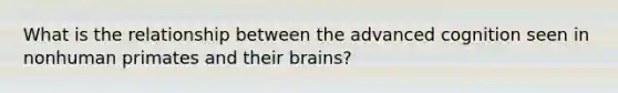 What is the relationship between the advanced cognition seen in nonhuman primates and their brains?