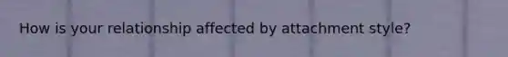 How is your relationship affected by attachment style?