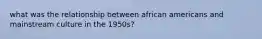 what was the relationship between african americans and mainstream culture in the 1950s?