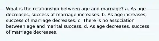 What is the relationship between age and marriage? a. As age decreases, success of marriage increases. b. As age increases, success of marriage decreases. c. There is no association between age and marital success. d. As age decreases, success of marriage decreases.