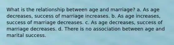 What is the relationship between age and marriage? a. As age decreases, success of marriage increases. b. As age increases, success of marriage decreases. c. As age decreases, success of marriage decreases. d. There is no association between age and marital success.