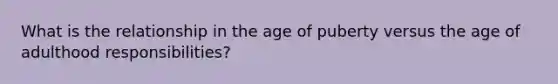 What is the relationship in the age of puberty versus the age of adulthood responsibilities?