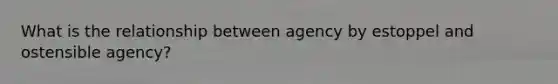 What is the relationship between agency by estoppel and ostensible agency?