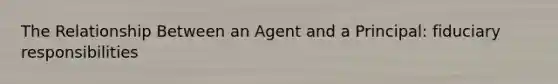 The Relationship Between an Agent and a Principal: fiduciary responsibilities