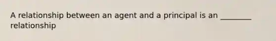 A relationship between an agent and a principal is an ________ relationship