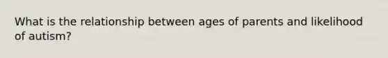 What is the relationship between ages of parents and likelihood of autism?