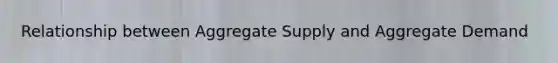 Relationship between Aggregate Supply and Aggregate Demand