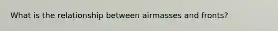 What is the relationship between airmasses and fronts?