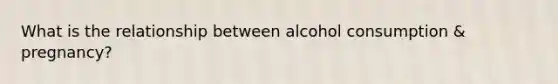 What is the relationship between alcohol consumption & pregnancy?