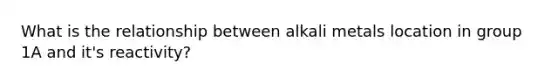 What is the relationship between alkali metals location in group 1A and it's reactivity?