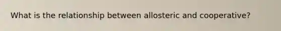 What is the relationship between allosteric and cooperative?