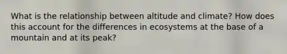 What is the relationship between altitude and climate? How does this account for the differences in ecosystems at the base of a mountain and at its peak?