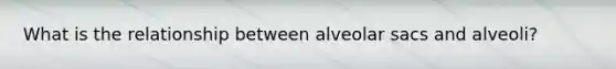 What is the relationship between alveolar sacs and alveoli?